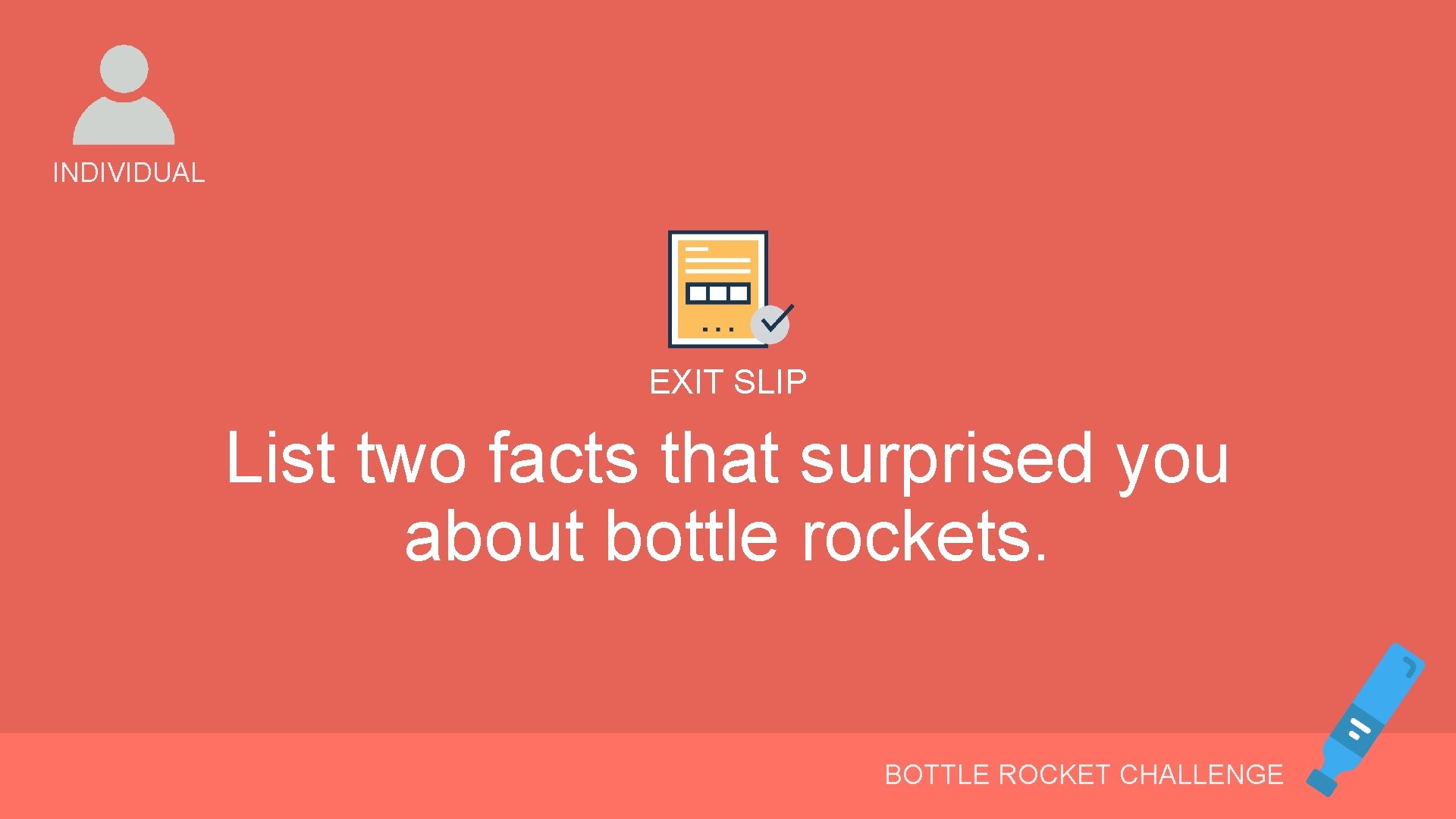 INDIVIDUAL EXIT SLIP List two facts that surprised you about bottle rockets. BOTTLE ROCKET