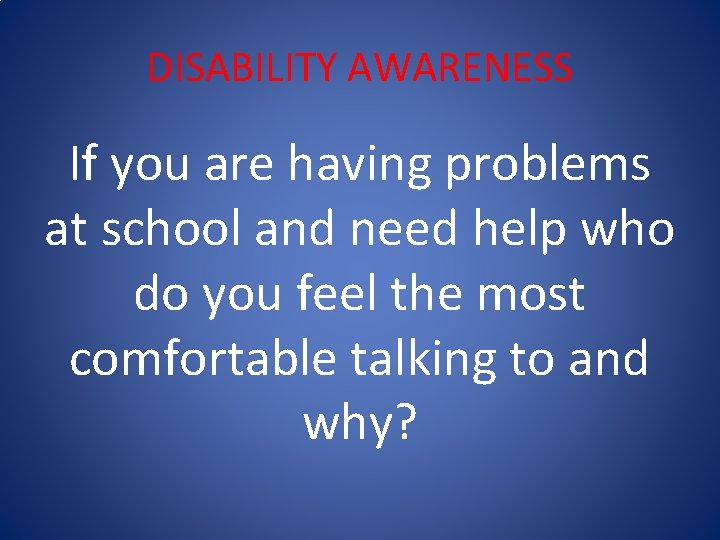DISABILITY AWARENESS If you are having problems at school and need help who do
