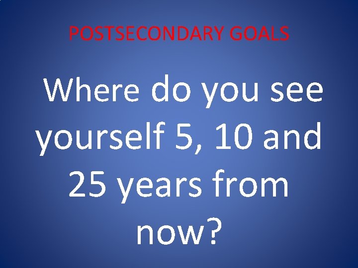 POSTSECONDARY GOALS Where do you see yourself 5, 10 and 25 years from now?