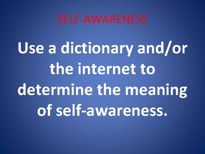 SELF-AWARENESS Use a dictionary and/or the internet to determine the meaning of self-awareness. 