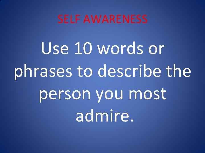 SELF AWARENESS Use 10 words or phrases to describe the person you most admire.