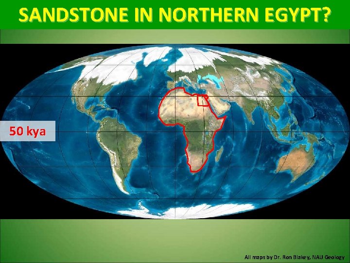 SANDSTONE IN NORTHERN EGYPT? 50 kya All maps by Dr. Ron Blakey, NAU Geology