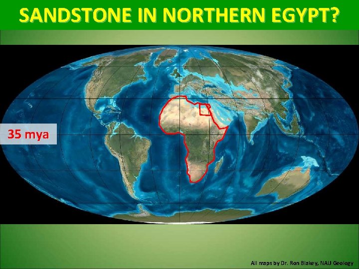 SANDSTONE IN NORTHERN EGYPT? 35 mya All maps by Dr. Ron Blakey, NAU Geology