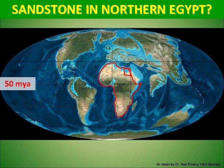 SANDSTONE IN NORTHERN EGYPT? 50 mya All maps by Dr. Ron Blakey, NAU Geology