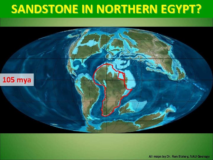 SANDSTONE IN NORTHERN EGYPT? 105 mya All maps by Dr. Ron Blakey, NAU Geology