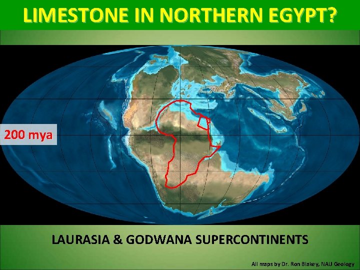 LIMESTONE IN NORTHERN EGYPT? 200 mya LAURASIA & GODWANA SUPERCONTINENTS All maps by Dr.