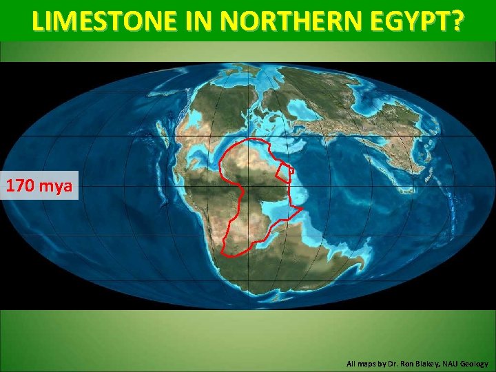 LIMESTONE IN NORTHERN EGYPT? 170 mya All maps by Dr. Ron Blakey, NAU Geology