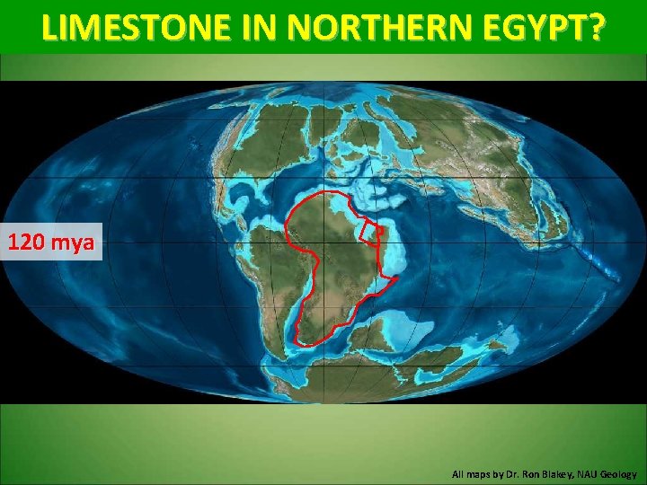 LIMESTONE IN NORTHERN EGYPT? 120 mya All maps by Dr. Ron Blakey, NAU Geology