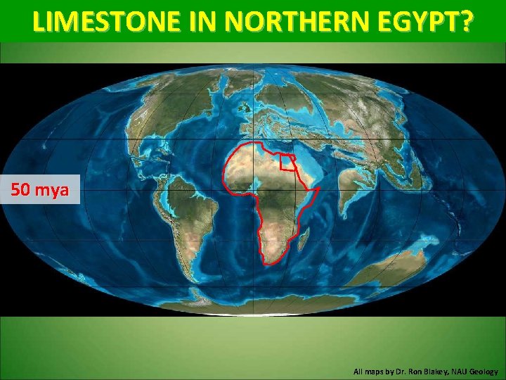 LIMESTONE IN NORTHERN EGYPT? 50 mya All maps by Dr. Ron Blakey, NAU Geology