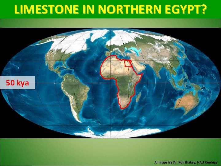 LIMESTONE IN NORTHERN EGYPT? 50 kya All maps by Dr. Ron Blakey, NAU Geology