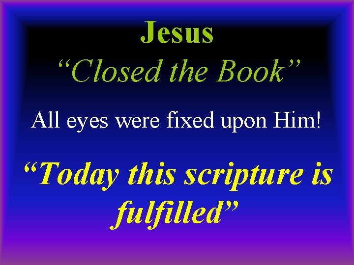 Jesus “Closed the Book” All eyes were fixed upon Him! “Today this scripture is