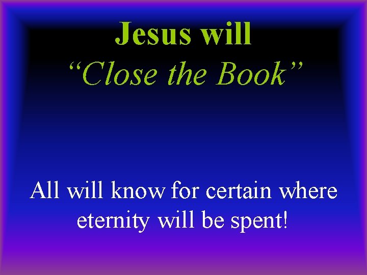 Jesus will “Close the Book” All will know for certain where eternity will be