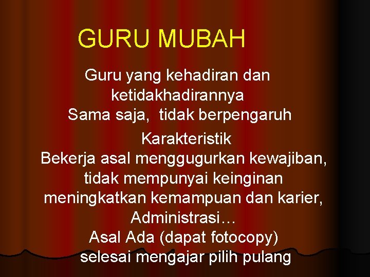 GURU MUBAH Guru yang kehadiran dan ketidakhadirannya Sama saja, tidak berpengaruh Karakteristik Bekerja asal