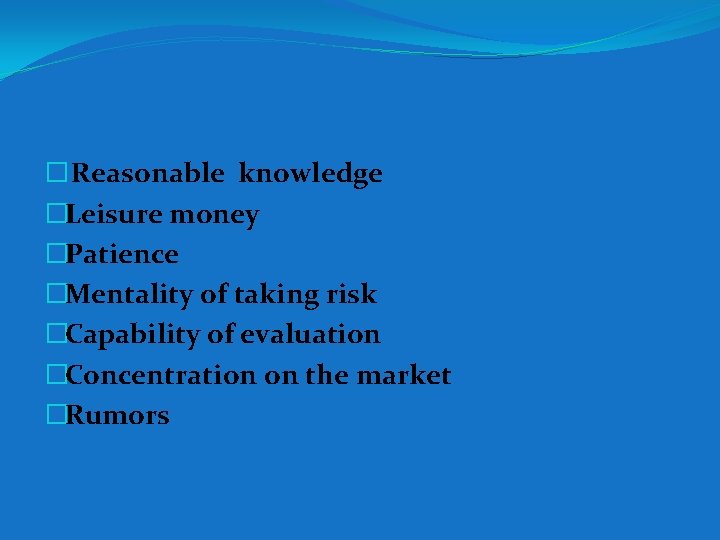 � Reasonable knowledge �Leisure money �Patience �Mentality of taking risk �Capability of evaluation �Concentration