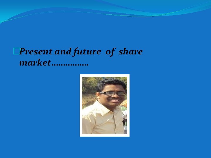 �Present and future of share market……………. 
