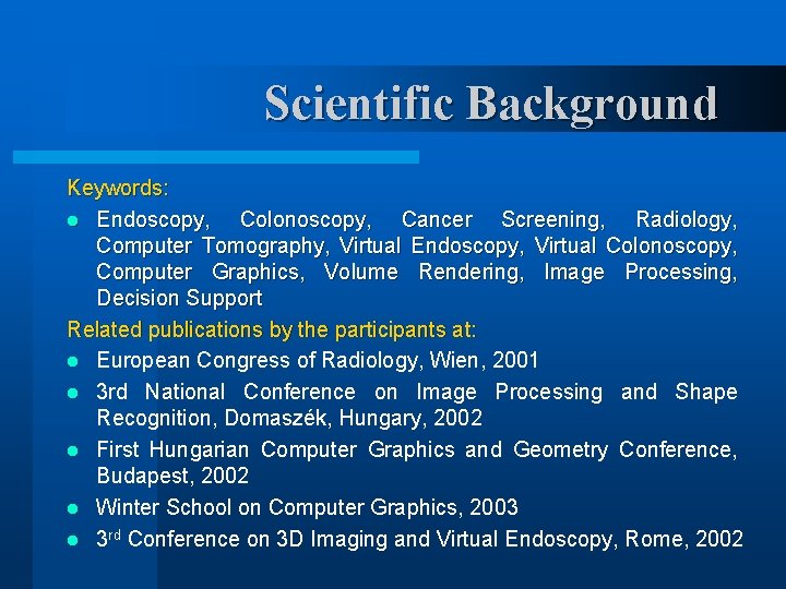 Scientific Background Keywords: l Endoscopy, Colonoscopy, Cancer Screening, Radiology, Computer Tomography, Virtual Endoscopy, Virtual