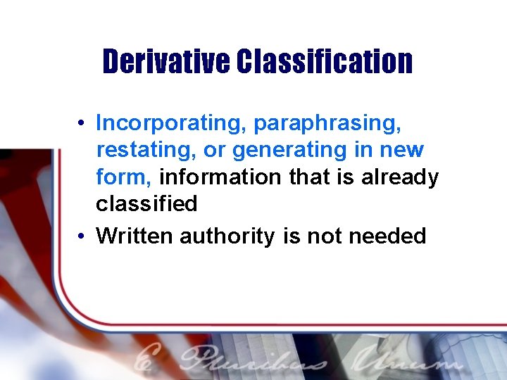 Derivative Classification • Incorporating, paraphrasing, restating, or generating in new form, information that is