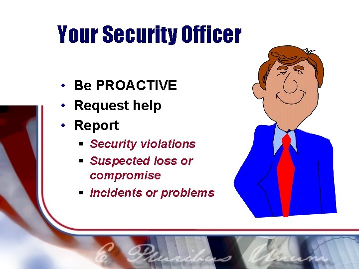 Your Security Officer • Be PROACTIVE • Request help • Report § Security violations