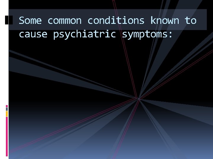 Some common conditions known to cause psychiatric symptoms: 