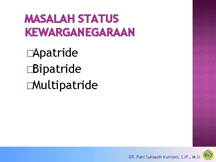MASALAH STATUS KEWARGANEGARAAN �Apatride �Bipatride �Multipatride DR. Poni Sukaesih Kurniati, S. IP. , M.