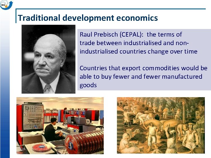 Traditional development economics Raul Prebisch (CEPAL): the terms of trade between industrialised and nonindustrialised