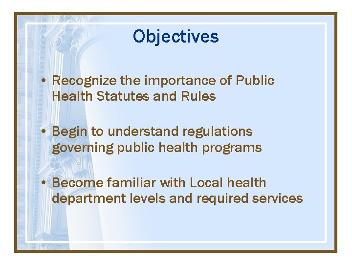 Objectives • Recognize the importance of Public Health Statutes and Rules • Begin to