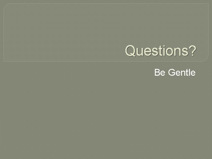 Questions? Be Gentle 