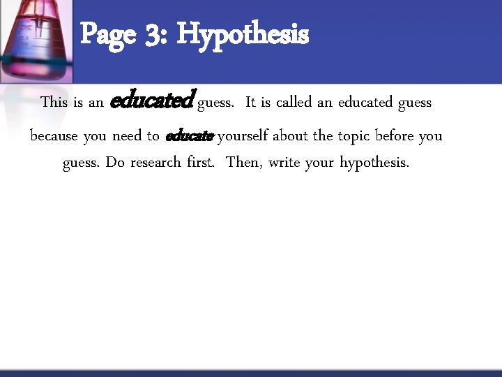 Page 3: Hypothesis This is an educated guess. It is called an educated guess