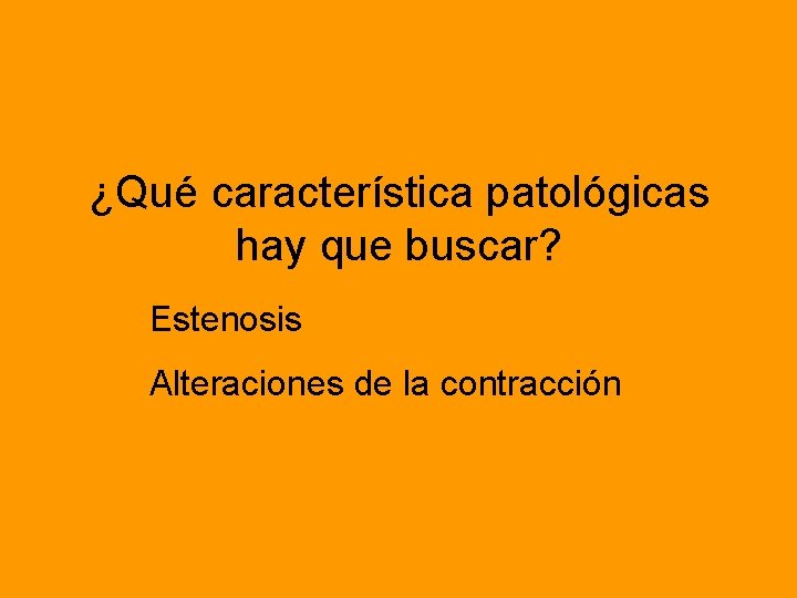 ¿Qué característica patológicas hay que buscar? Estenosis Alteraciones de la contracción 