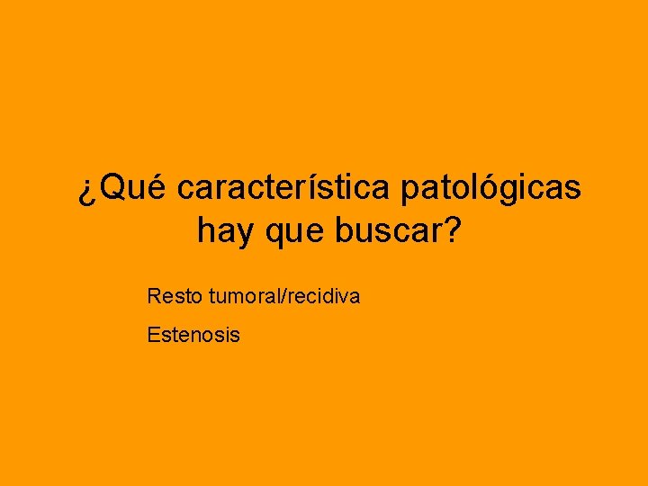 ¿Qué característica patológicas hay que buscar? Resto tumoral/recidiva Estenosis 