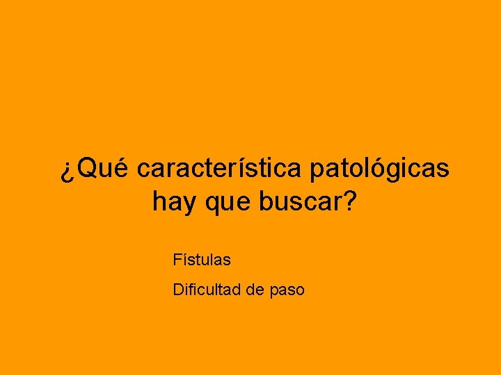 ¿Qué característica patológicas hay que buscar? Fístulas Dificultad de paso 
