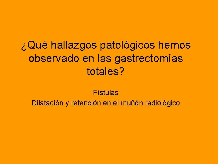 ¿Qué hallazgos patológicos hemos observado en las gastrectomías totales? Fístulas Dilatación y retención en