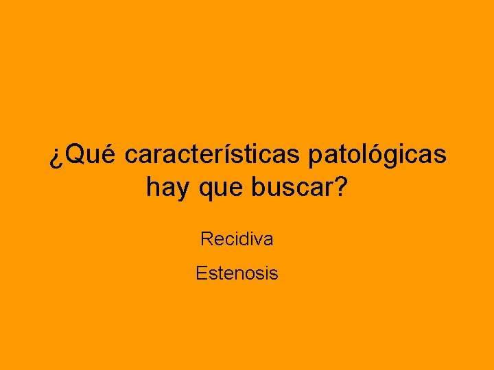 ¿Qué características patológicas hay que buscar? Recidiva Estenosis 