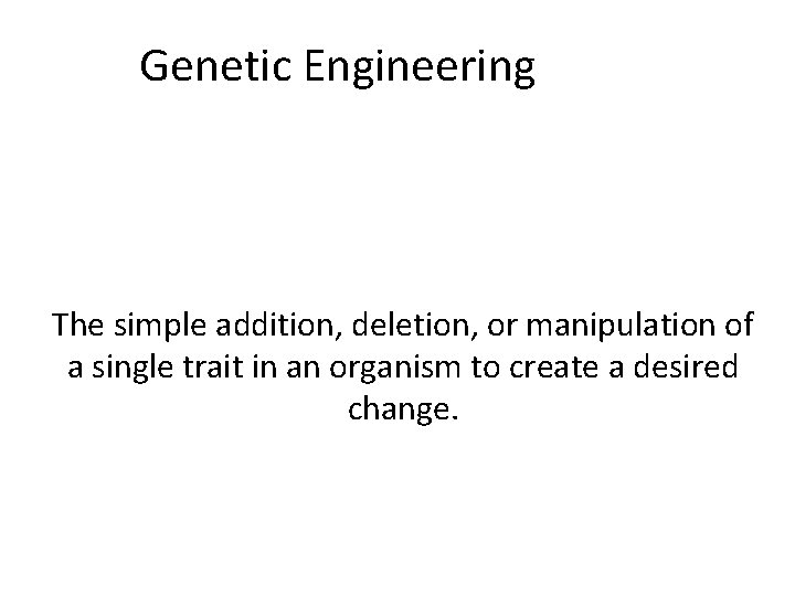 Genetic Engineering The simple addition, deletion, or manipulation of a single trait in an