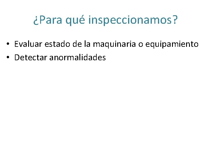 ¿Para qué inspeccionamos? • Evaluar estado de la maquinaria o equipamiento • Detectar anormalidades
