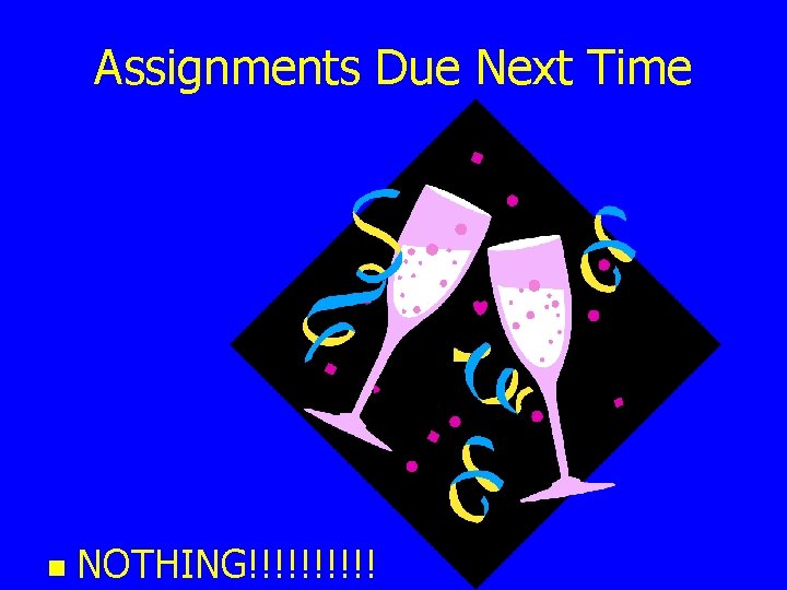 Assignments Due Next Time n NOTHING!!!!! 