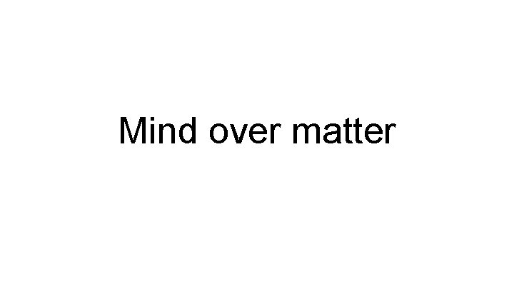 Mind over matter Mind over matter