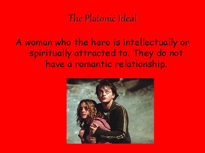 The Platonic Ideal A woman who the hero is intellectually or spiritually attracted to.