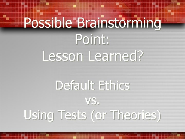 Possible Brainstorming Point: Lesson Learned? Default Ethics vs. Using Tests (or Theories) 