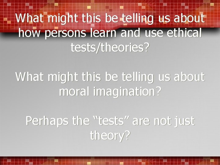 What might this be telling us about how persons learn and use ethical tests/theories?