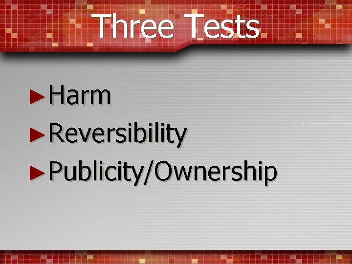 Three Tests ►Harm ►Reversibility ►Publicity/Ownership 