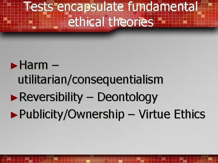 Tests encapsulate fundamental ethical theories ►Harm – utilitarian/consequentialism ►Reversibility – Deontology ►Publicity/Ownership – Virtue