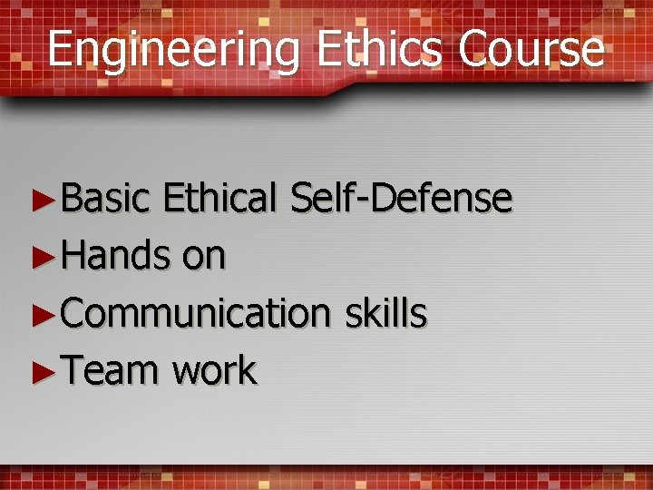 Engineering Ethics Course ►Basic Ethical Self-Defense ►Hands on ►Communication skills ►Team work 