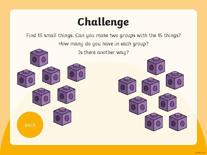 Challenge Find 15 small things. Can you make two groups with the 15 things?