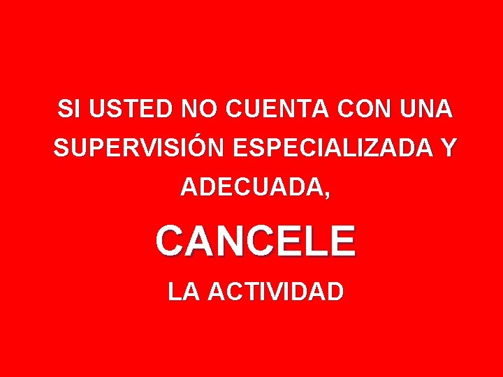 SI USTED NO CUENTA CON UNA SUPERVISIÓN ESPECIALIZADA Y ADECUADA, CANCELE LA ACTIVIDAD 