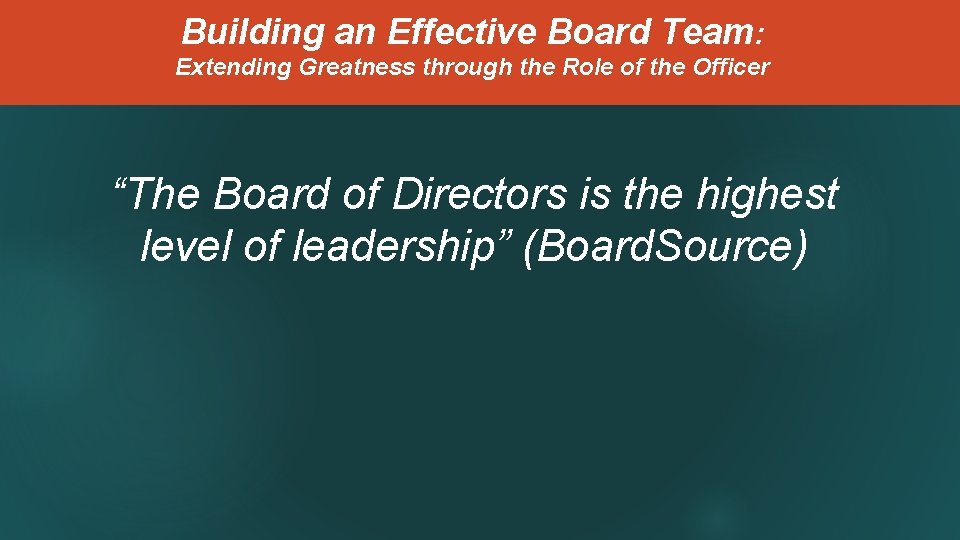 Building an Effective Board Team: Extending Greatness through the Role of the Officer “The