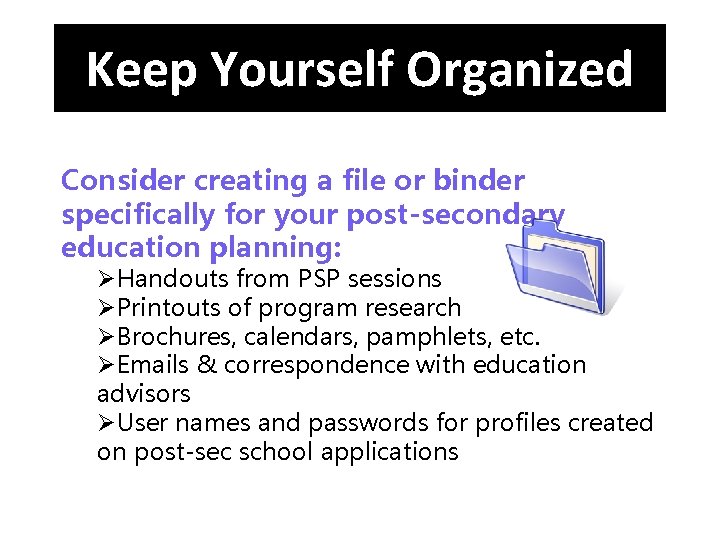 Keep Yourself Organized Consider creating a file or binder specifically for your post-secondary education