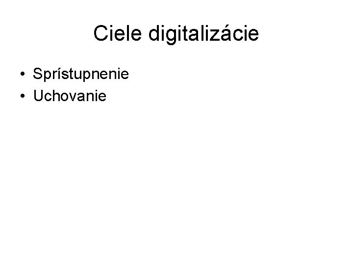 Ciele digitalizácie • Sprístupnenie • Uchovanie 