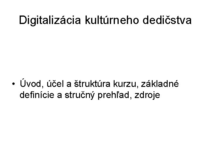 Digitalizácia kultúrneho dedičstva • Úvod, účel a štruktúra kurzu, základné definície a stručný prehľad,