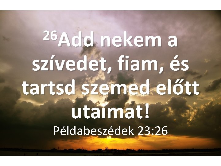 26 Add nekem a szívedet, fiam, és tartsd szemed előtt utaimat! Példabeszédek 23: 26